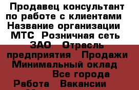 Продавец-консультант по работе с клиентами › Название организации ­ МТС, Розничная сеть, ЗАО › Отрасль предприятия ­ Продажи › Минимальный оклад ­ 60 000 - Все города Работа » Вакансии   . Мордовия респ.